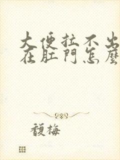 大便拉不出来卡在肛门怎么办