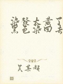 染发太黄了,用黑色染回去效果好吗