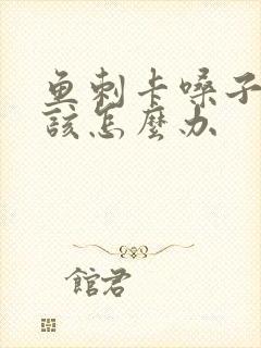 鱼刺卡嗓子里了该怎么办