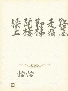 膝关节走路不痛上楼梯痛怎么办