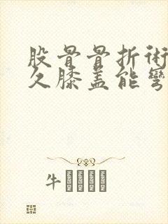 股骨骨折术后多久膝盖能弯曲回来