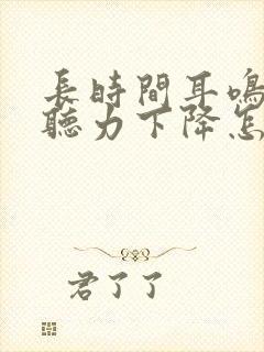 长时间耳鸣导致听力下降怎么办