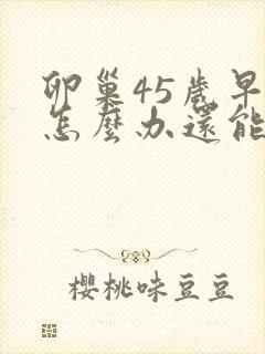 卵巢45岁早衰怎么办还能调整回来吗