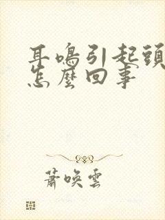 耳鸣引起头疼是怎么回事