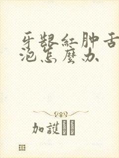 牙龈红肿舌头起泡怎么办