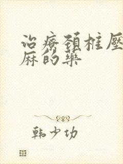 治疗颈椎压迫手麻的药