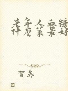 老年人血糖高吃什么菜最好降糖最快