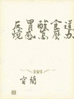 反胃酸食道有灼烧感怎么办