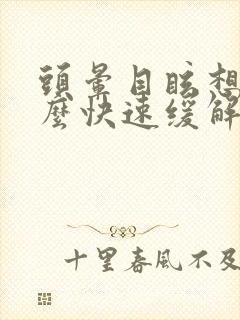 头晕目眩想吐怎么快速缓解