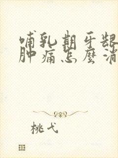 哺乳期牙龈发炎肿痛怎么消炎最快