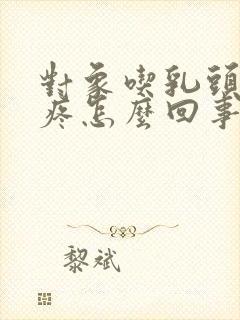 对象吃乳头有点疼怎么回事