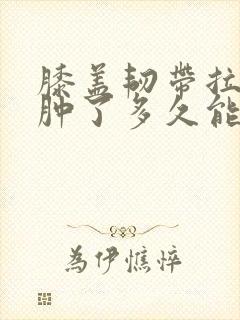 膝盖韧带拉伤了肿了多久能好