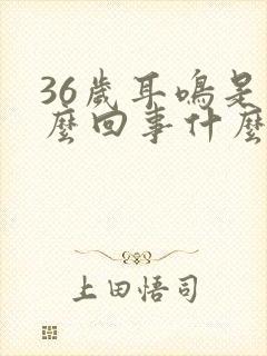 36岁耳鸣是怎么回事什么原因引起的