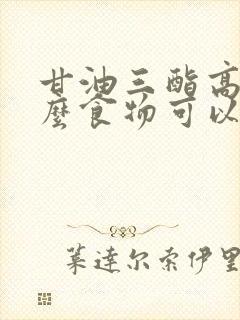 甘油三酯高吃什么食物可以降低最快