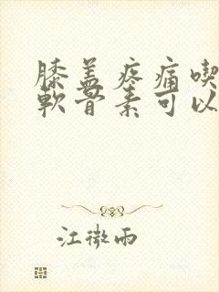 膝盖疼痛吃氨糖软骨素可以吗