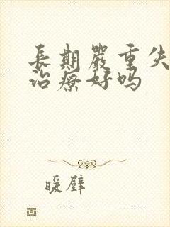 长期严重失眠能治疗好吗