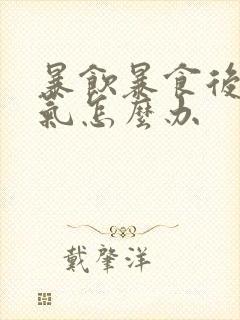 暴饮暴食后胃胀气怎么办