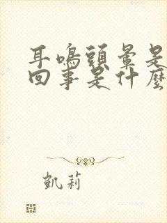 耳鸣头晕是怎么回事是什么引起的