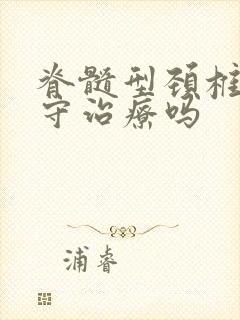 脊髓型颈椎能保守治疗吗