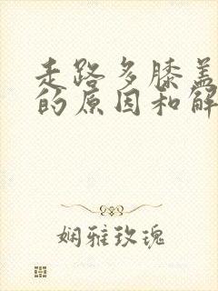 走路多膝盖疼痛的原因和解决方法