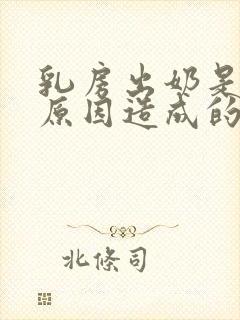 乳房出奶是什么原因造成的