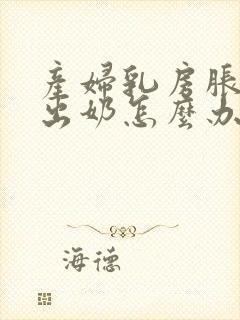 产妇乳房胀痛不出奶怎么办