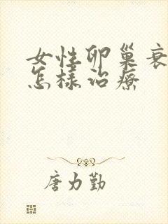 女性卵巢衰退要怎样治疗