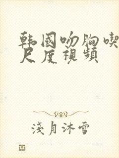 韩国吻胸吃奶大尺度视频封面