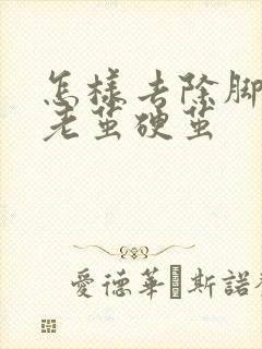 怎样去除脚上的老茧硬茧