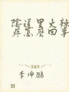 阴道里火辣辣的疼怎么回事