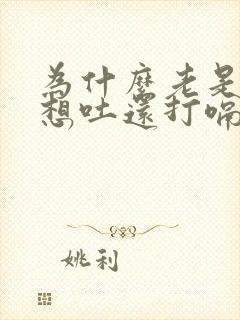 为什么老是反胃想吐还打嗝?