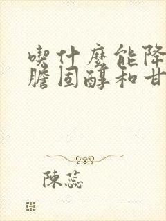 吃什么能降低总胆固醇和甘油三酯