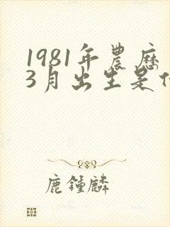 1981年农历3月出生是什么命