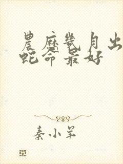 农历几月出生的蛇命最好