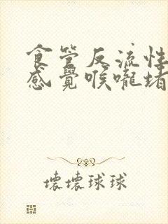 食管反流性胃炎感觉喉咙堵