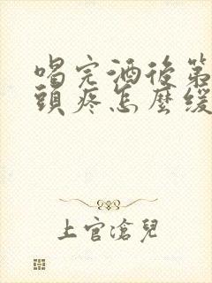 喝完酒后第二天头疼怎么缓解