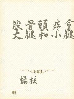 股骨头疼会引起大腿和小腿疼吗