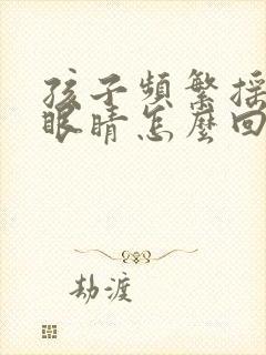 孩子频繁摇头眨眼睛怎么回事