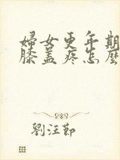 妇女更年期腿疼膝盖疼怎么治