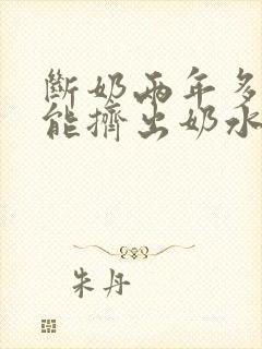 断奶两年多了还能挤出奶水怎么回事