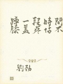 蹲一段时间起身膝盖疼站不直