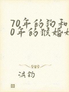 70年的狗和80年的猴婚姻相配吗