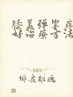 膝盖弹响疼痛最好治疗方法