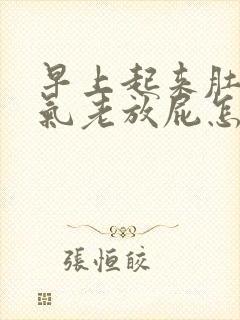 早上起来肚子胀气老放屁怎么回事