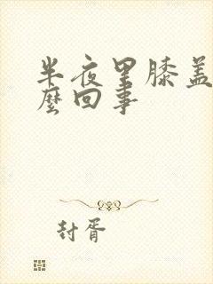 半夜里膝盖疼怎么回事