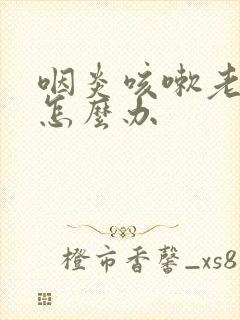 咽炎咳嗽老不好怎么办