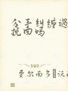 分手纠缠过还能挽回吗