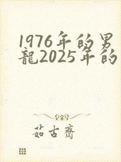 1976年的男龙2025年的运势怎么样