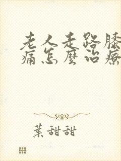 老人走路膝盖疼痛怎么治疗封面