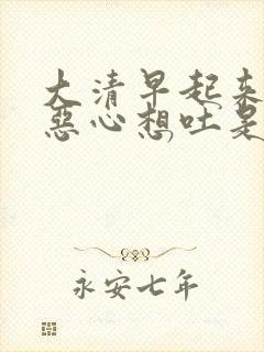 大清早起来头晕恶心想吐是咋回事儿